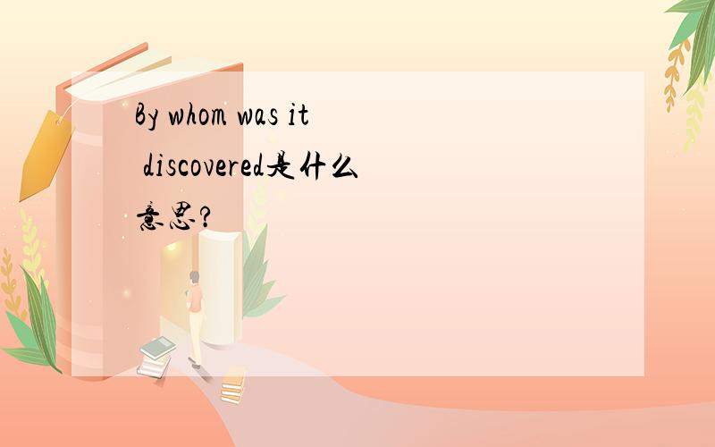 By whom was it discovered是什么意思?