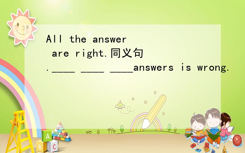 All the answer are right.同义句.____ ____ ____answers is wrong.