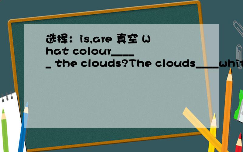 选择：is,are 真空 What colour_____ the clouds?The clouds____white.