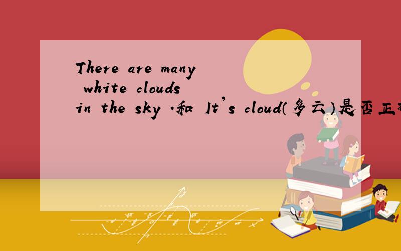 There are many white clouds in the sky .和 It's cloud（多云）是否正确