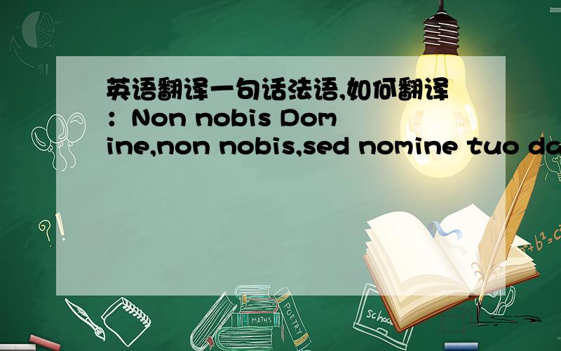 英语翻译一句话法语,如何翻译：Non nobis Domine,non nobis,sed nomine tuo da gloriam.