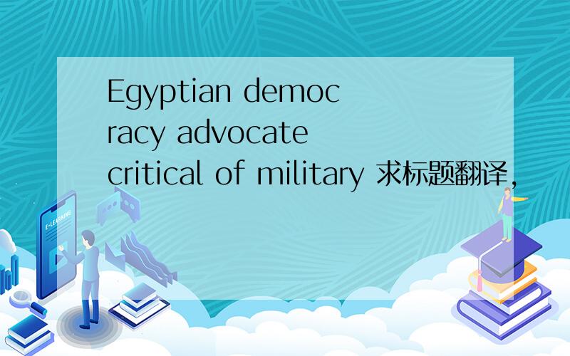 Egyptian democracy advocate critical of military 求标题翻译,