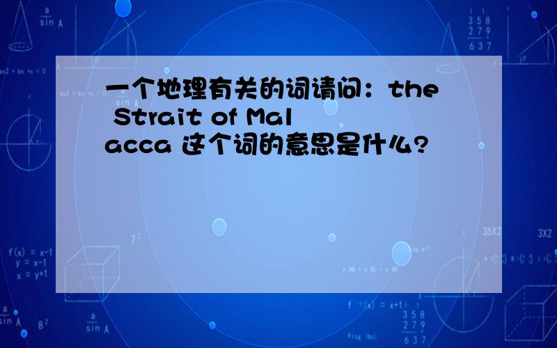 一个地理有关的词请问：the Strait of Malacca 这个词的意思是什么?