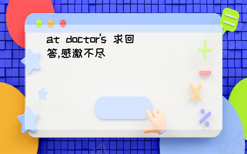 at doctor's 求回答,感激不尽