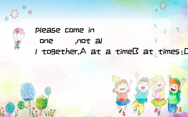 please come in one( ),not all together.A at a timeB at times C in a time D on a