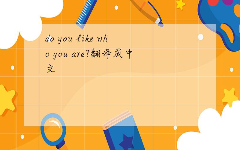 do you like who you are?翻译成中文