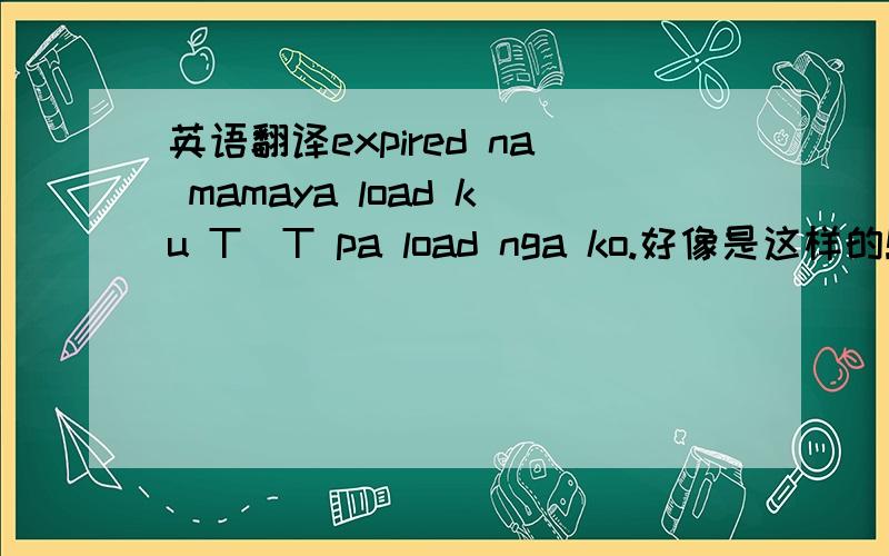 英语翻译expired na mamaya load ku T_T pa load nga ko.好像是这样的!求真正会菲律宾语的大神!