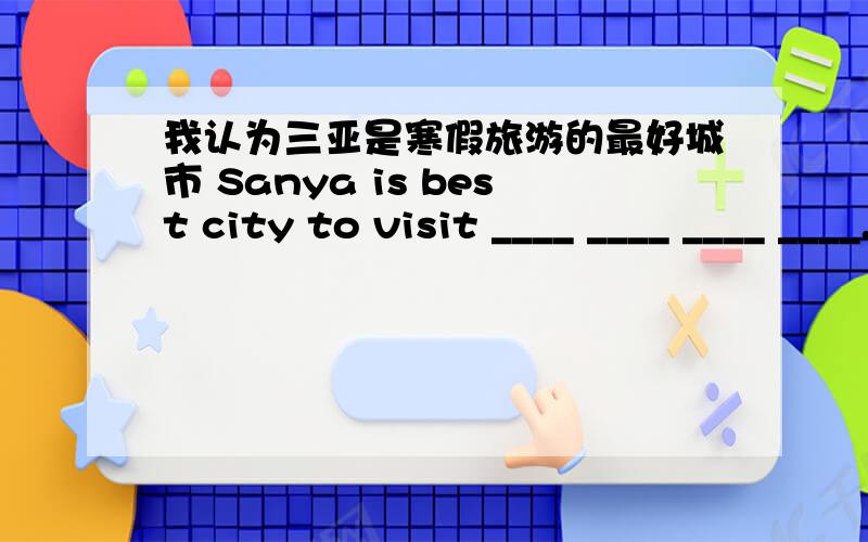 我认为三亚是寒假旅游的最好城市 Sanya is best city to visit ____ ____ ____ ____.