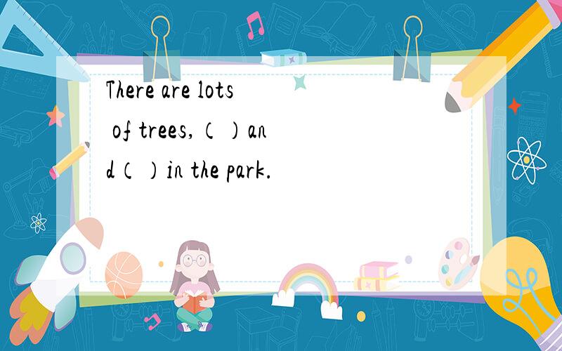 There are lots of trees,（）and（）in the park.
