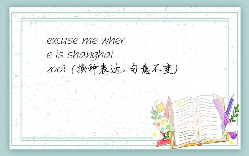 excuse me where is shanghai zoo?(换种表达,句意不变)