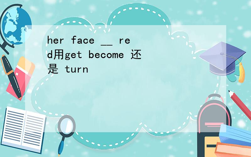 her face __ red用get become 还是 turn