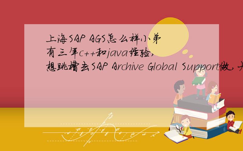 上海SAP AGS怎么样小弟有三年c++和java经验,想跳槽去SAP Archive Global Support做,大家觉得怎么样?好像SAP进去里面做支持比做技术吃香? 如果在SAP做两年出来,都能干些什么?谢谢谢谢!