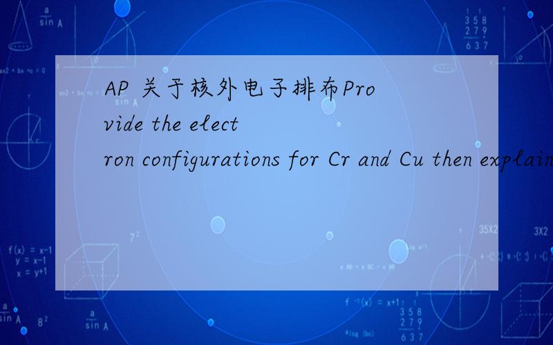 AP 关于核外电子排布Provide the electron configurations for Cr and Cu then explain why we see a half filled d-shell for Cr and a fully filled d-shell for Cu even though there is an open s-orbital position available.
