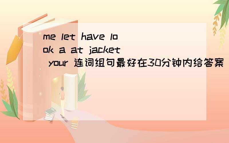 me let have look a at jacket your 连词组句最好在30分钟内给答案
