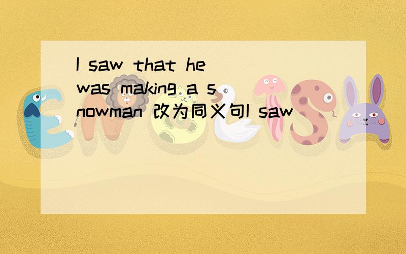I saw that he was making a snowman 改为同义句I saw___ ___a snowman