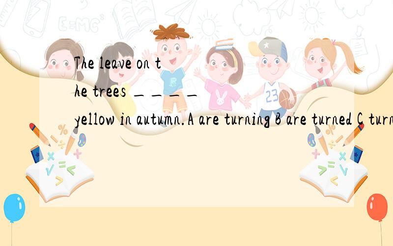 The leave on the trees ____ yellow in autumn.A are turning B are turned C turning 选择并说明理由.