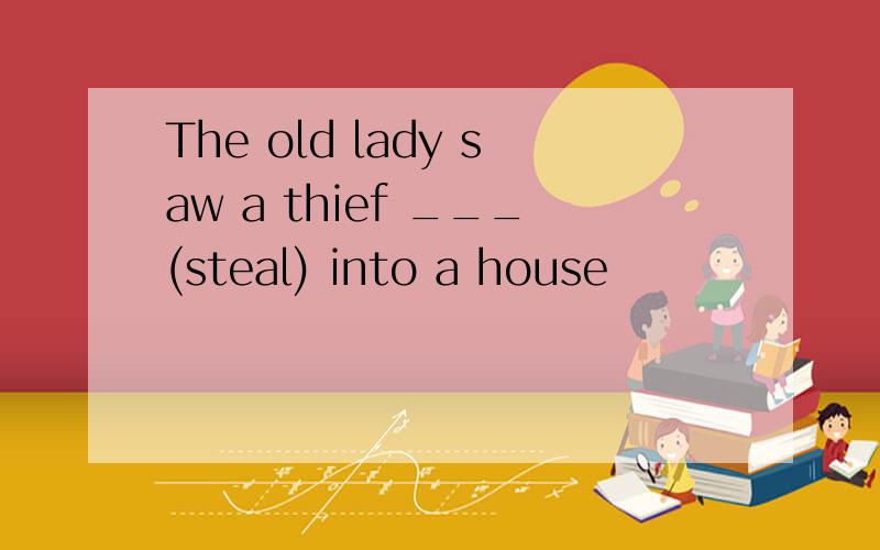 The old lady saw a thief ___(steal) into a house