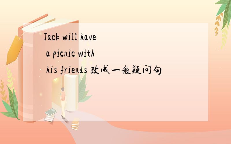 Jack will have a picnic with his friends 改成一般疑问句