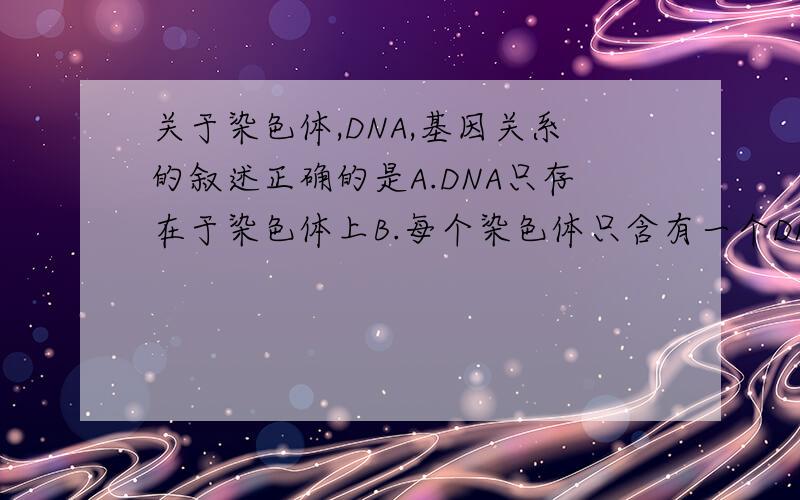 关于染色体,DNA,基因关系的叙述正确的是A.DNA只存在于染色体上B.每个染色体只含有一个DNA分子C.DNA分子只含有一个基因D.基因不同其脱氧核糖核苷酸序列不同