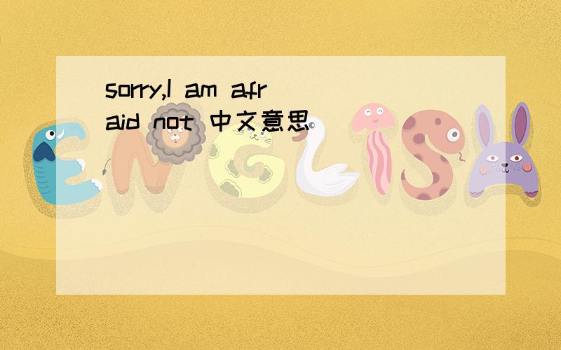 sorry,I am afraid not 中文意思