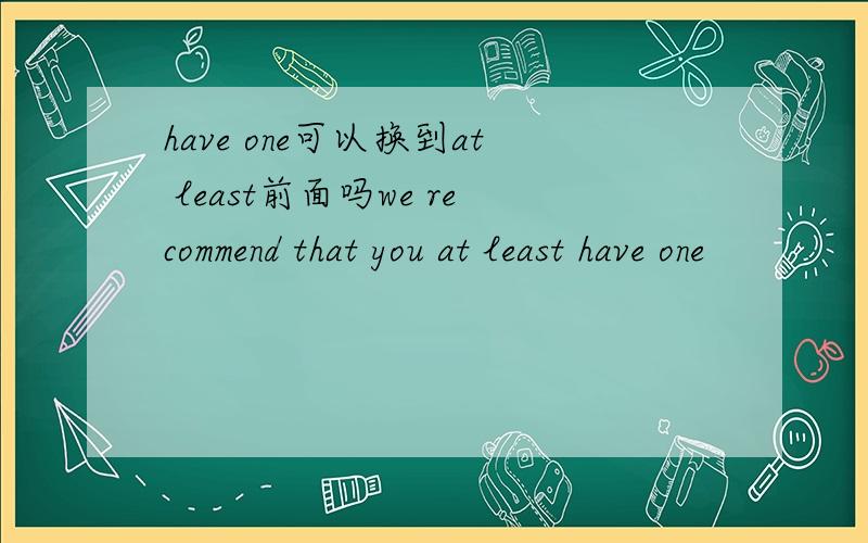 have one可以换到at least前面吗we recommend that you at least have one