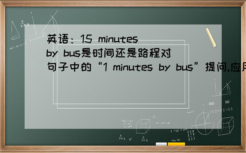 英语：15 minutes by bus是时间还是路程对句子中的“1 minutes by bus”提问,应用how far 还是how long?如果是“1 minute ’s  walk”呢?还有一个选择题：---It seems that alice never wants to do anything except draw pictur