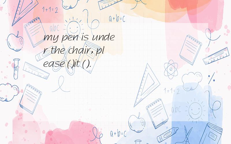 my pen is under the chair,please()it().