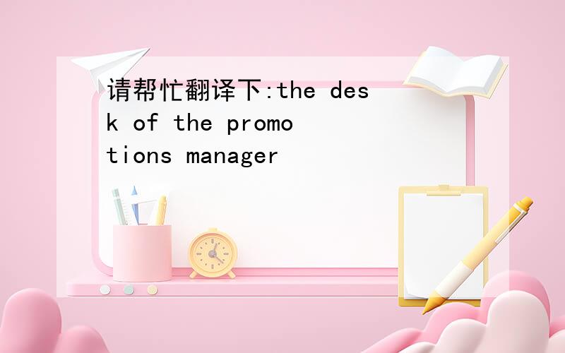 请帮忙翻译下:the desk of the promotions manager