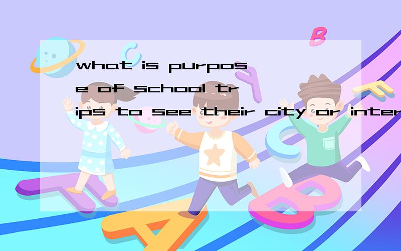 what is purpose of school trips to see their city or interedting job?翻译