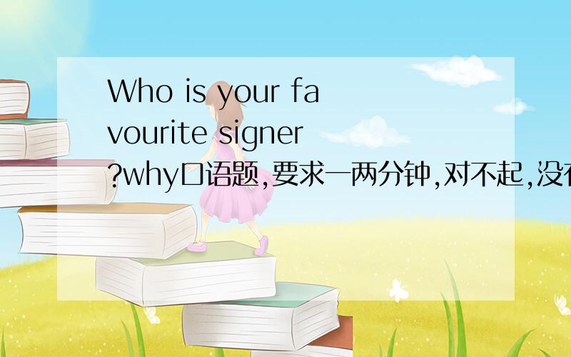 Who is your favourite signer?why口语题,要求一两分钟,对不起,没有财富,