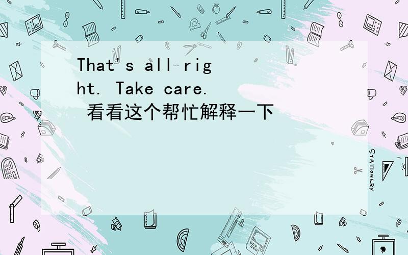 That's all right. Take care. 看看这个帮忙解释一下