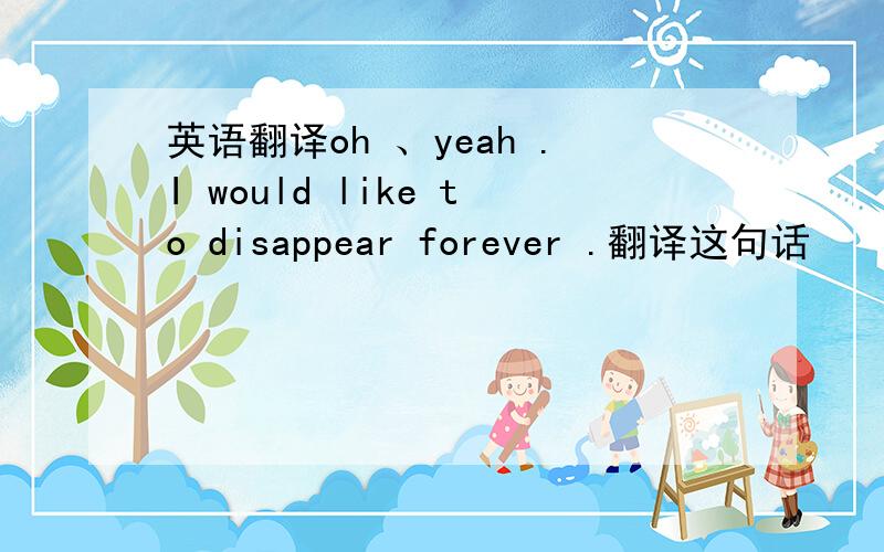 英语翻译oh 、yeah .I would like to disappear forever .翻译这句话