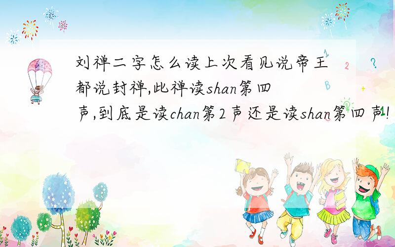 刘禅二字怎么读上次看见说帝王都说封禅,此禅读shan第四声,到底是读chan第2声还是读shan第四声!