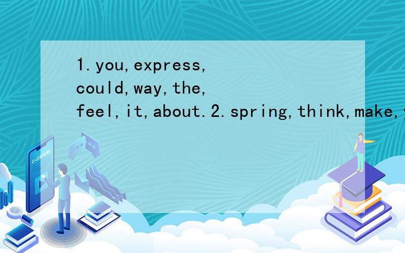 1.you,express,could,way,the,feel,it,about.2.spring,think,make,you,of,the,poem,does,连词成句,速,