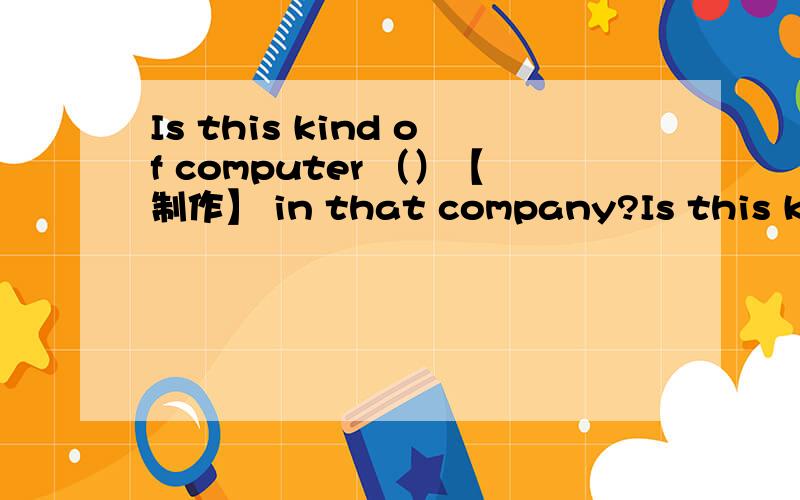 Is this kind of computer （）【制作】 in that company?Is this kind of computer （ ）【制作】 in that company?