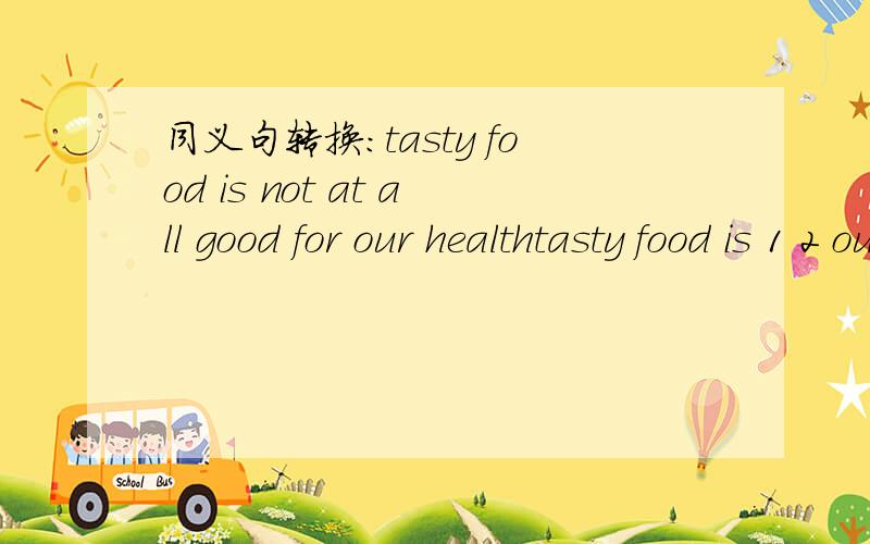同义句转换：tasty food is not at all good for our healthtasty food is 1 2 our health1,2处填空