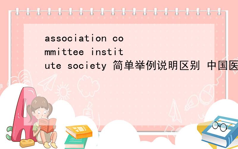 association committee institute society 简单举例说明区别 中国医师协会胸科学会 怎么翻译 用哪个