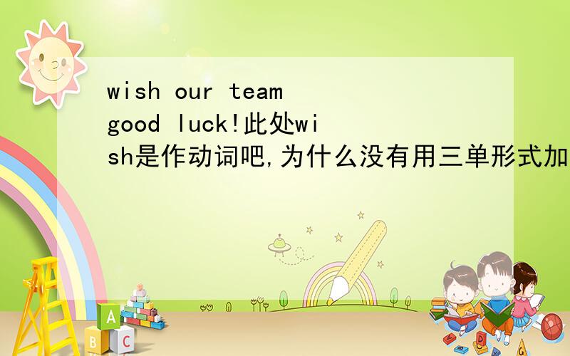 wish our team good luck!此处wish是作动词吧,为什么没有用三单形式加上s　呢.