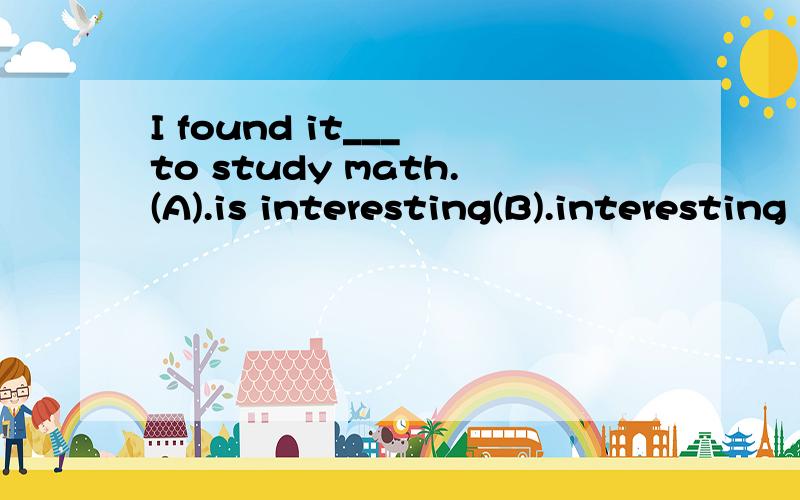 I found it___ to study math.(A).is interesting(B).interesting 我认为是B.但老师说A.能详细解说吗?谢谢
