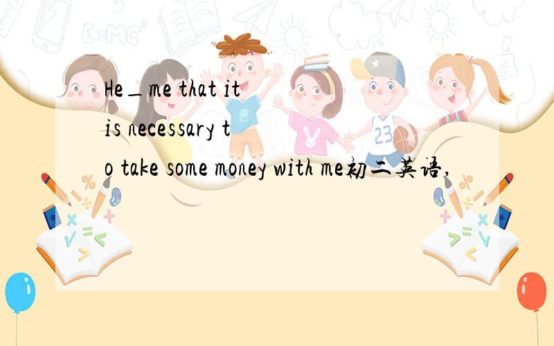 He_me that it is necessary to take some money with me初二英语,