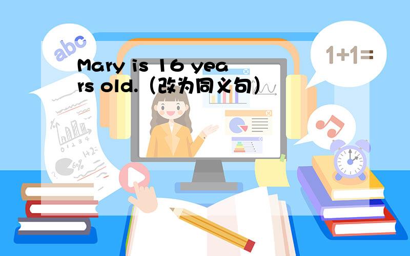 Mary is 16 years old.（改为同义句）