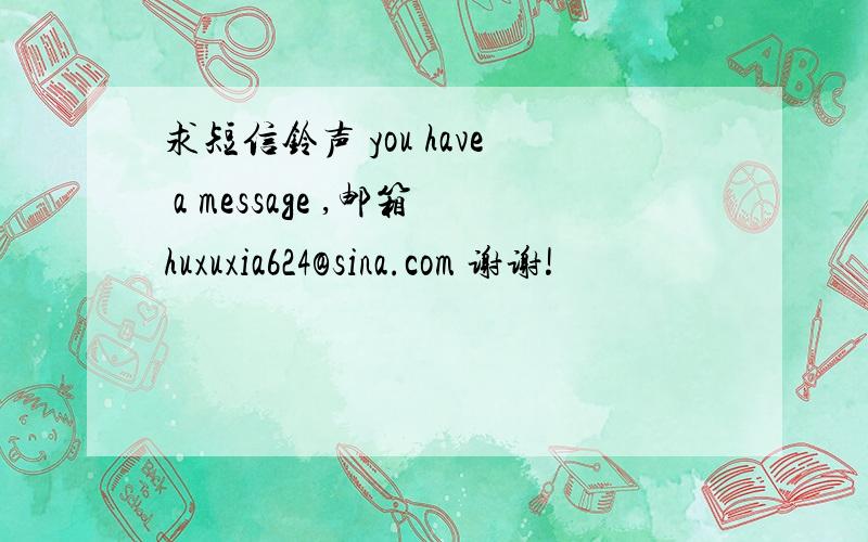 求短信铃声 you have a message ,邮箱huxuxia624@sina.com 谢谢!