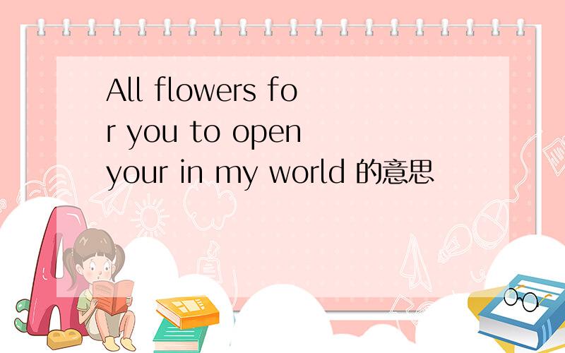 All flowers for you to open your in my world 的意思
