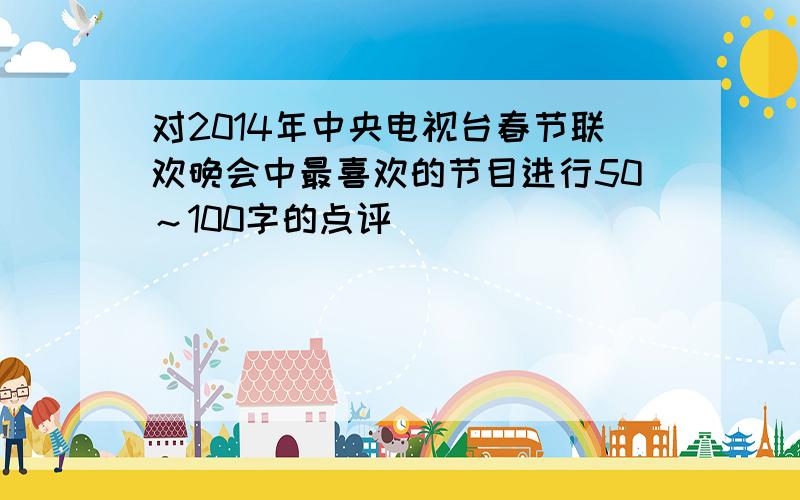 对2014年中央电视台春节联欢晚会中最喜欢的节目进行50～100字的点评
