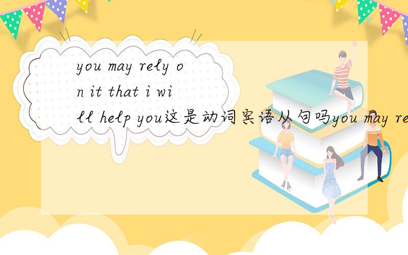 you may rely on it that i will help you这是动词宾语从句吗you may rely on it that i will help you是动词宾语从句吗,不加it 可不可以?