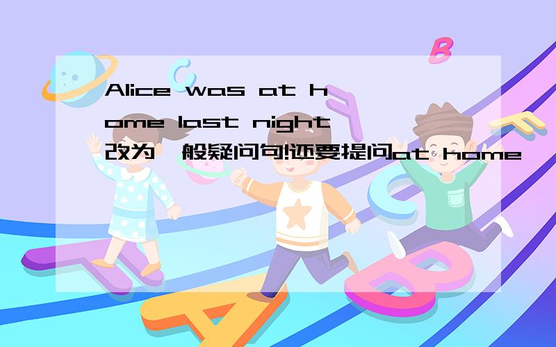 Alice was at home last night改为一般疑问句!还要提问at home