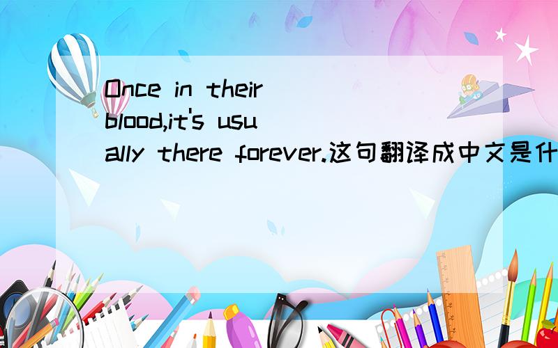 Once in their blood,it's usually there forever.这句翻译成中文是什么意思呢?