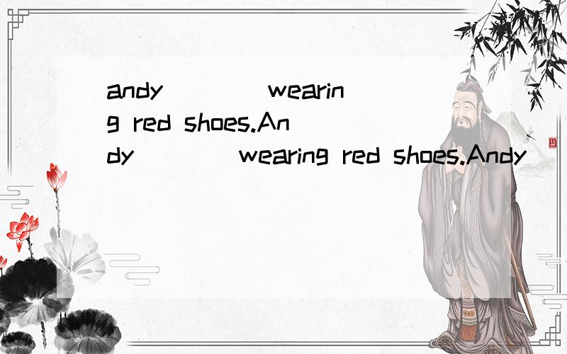 andy____wearing red shoes.Andy____wearing red shoes.Andy____wearing red shoes.