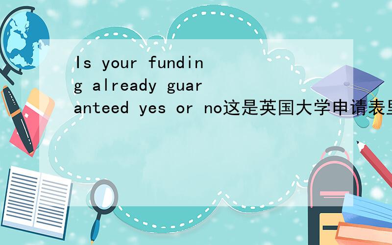 Is your funding already guaranteed yes or no这是英国大学申请表里的问题