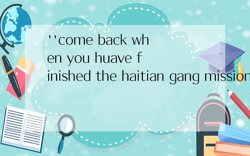 ''come back when you huave finished the haitian gang missions''是什么意思